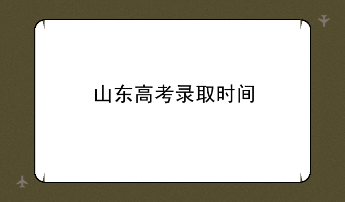 山东高考录取时间