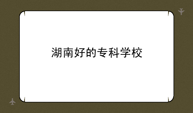 湖南好的专科学校