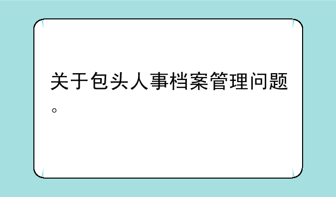 关于包头人事档案管理问题。