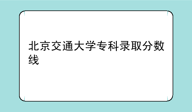 北京交通大学专科录取分数线