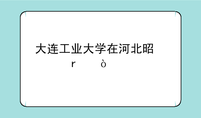 大连工业大学在河北是几本？