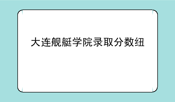 大连舰艇学院录取分数线山西