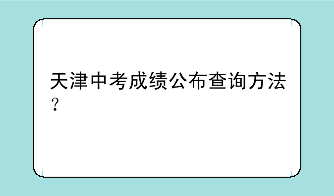 天津中考成绩公布查询方法？