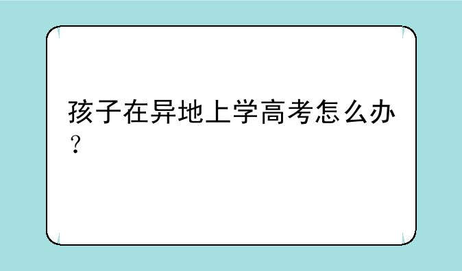 孩子在异地上学高考怎么办？