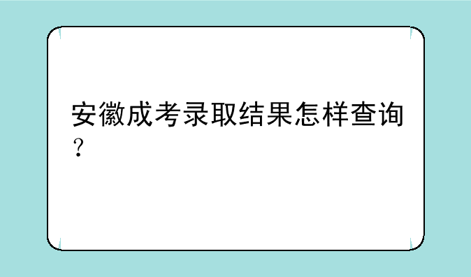 安徽成考录取结果怎样查询？
