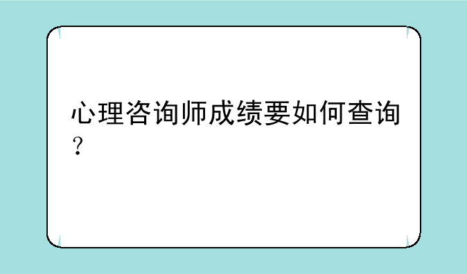 心理咨询师成绩要如何查询？