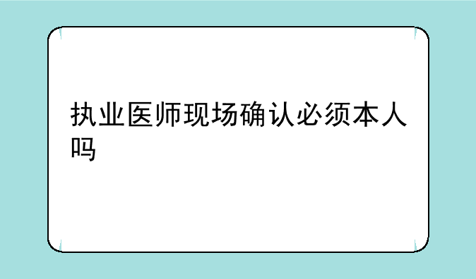 执业医师现场确认必须本人吗