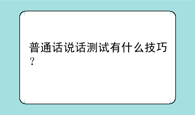 普通话说话测试有什么技巧？