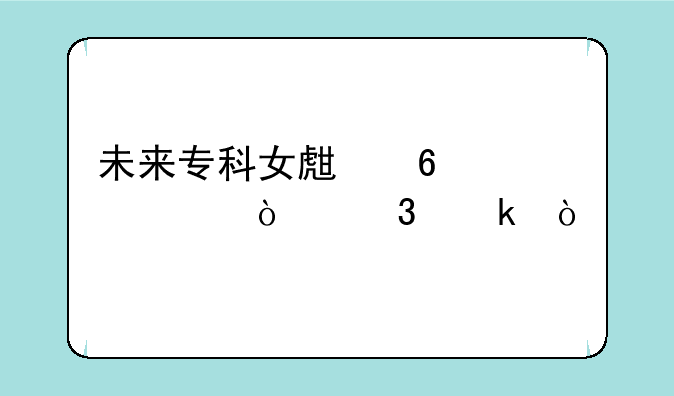 未来专科女生十大紧缺职业？