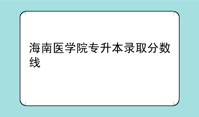 海南医学院专升本录取分数线