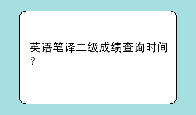 英语笔译二级成绩查询时间？