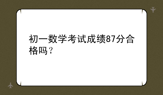 初一数学考试成绩87分合格吗？