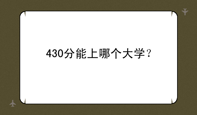 430分能上哪个大学？
