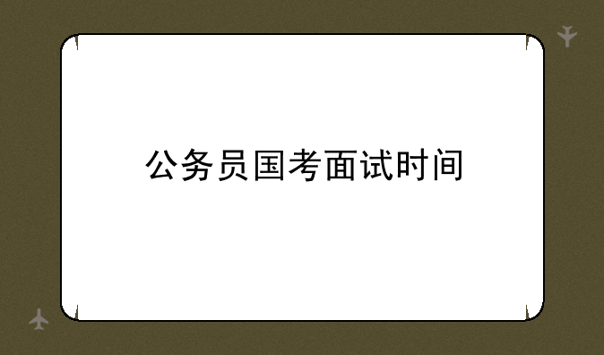 公务员国考面试时间