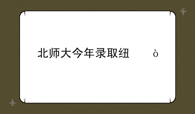 北师大今年录取线？