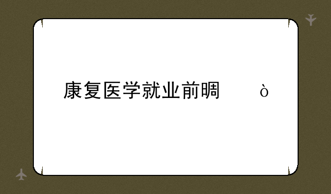 康复医学就业前景？