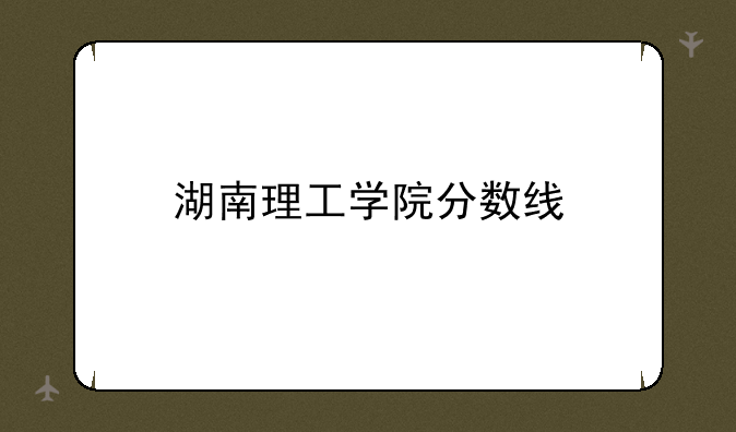 湖南理工学院分数线