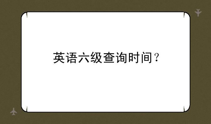 英语六级查询时间？