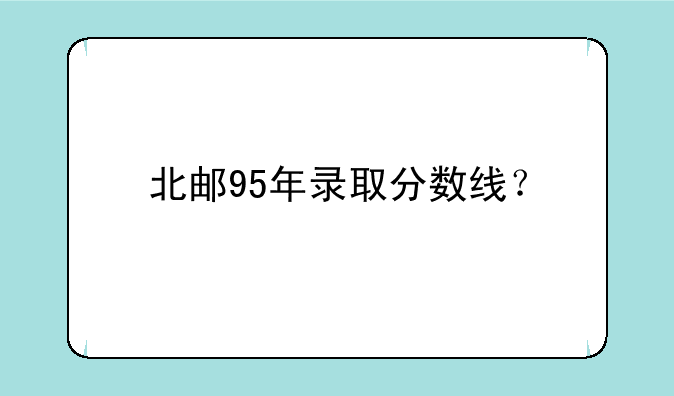 北邮95年录取分数线？