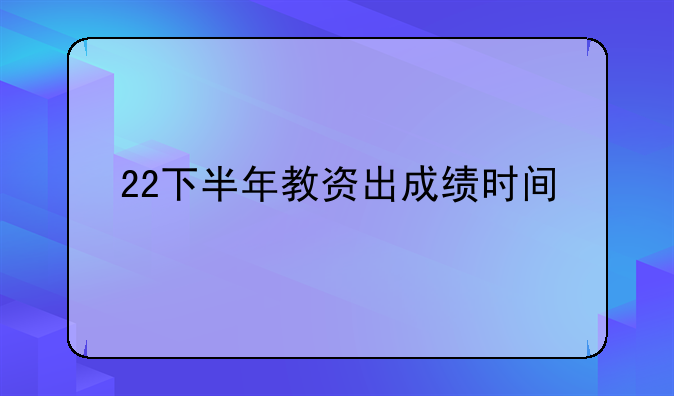 22下半年教资出成绩时间