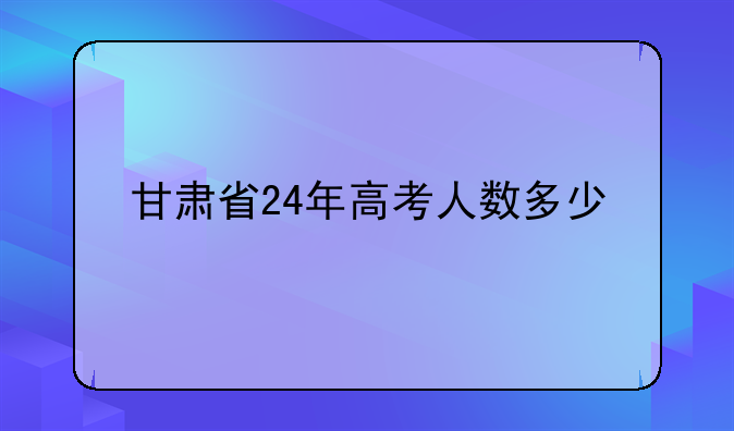 甘肃省24年高考人数多少
