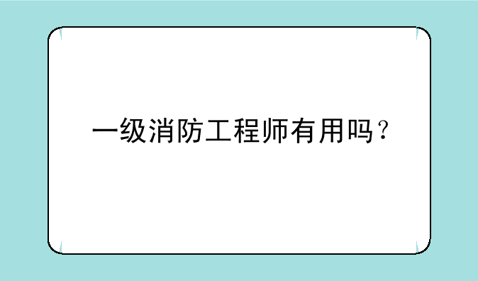 一级消防工程师有用吗？