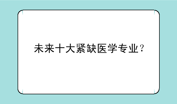 未来十大紧缺医学专业？