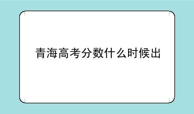 青海高考分数什么时候出