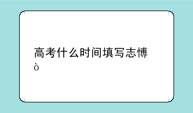 高考什么时间填写志愿？
