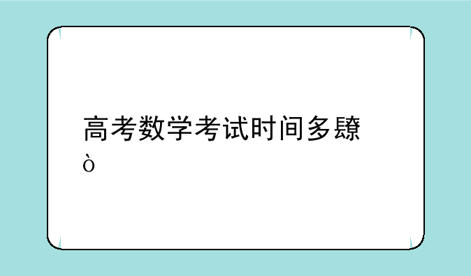 高考数学考试时间多长？