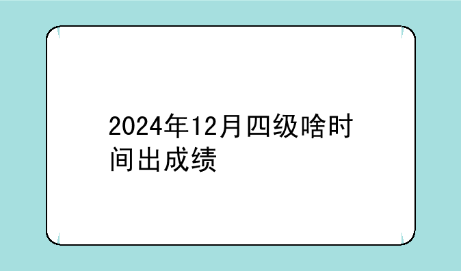 2024年12月四级啥时间出成绩