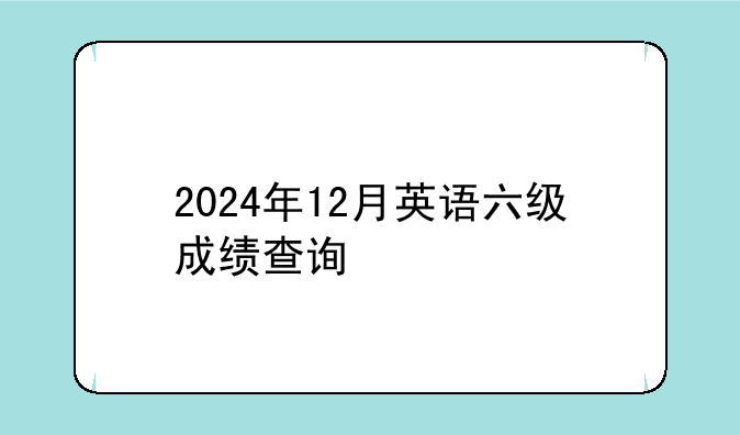 2024年12月英语六级成绩查询