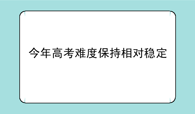 今年高考难度保持相对稳定