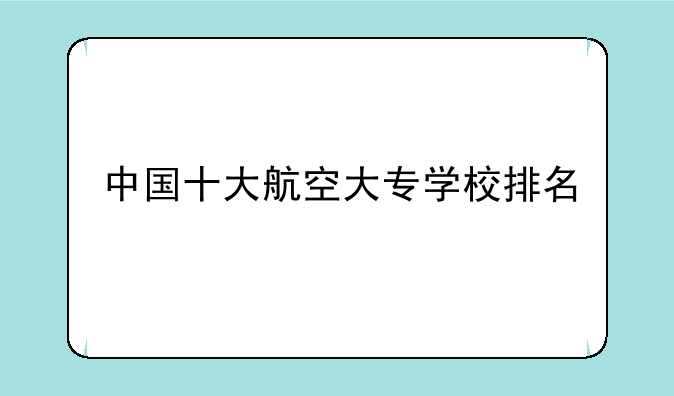 中国十大航空大专学校排名