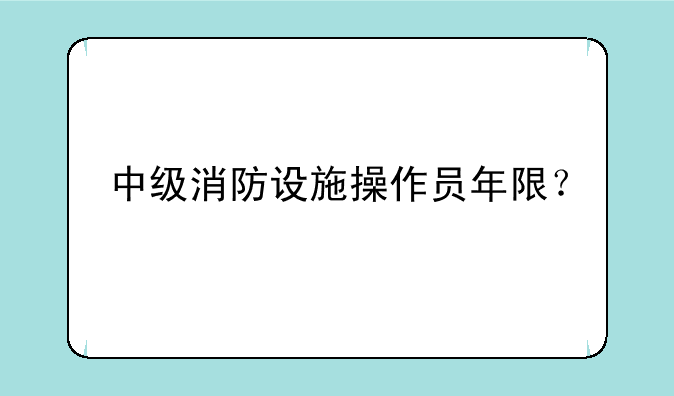 中级消防设施操作员年限？