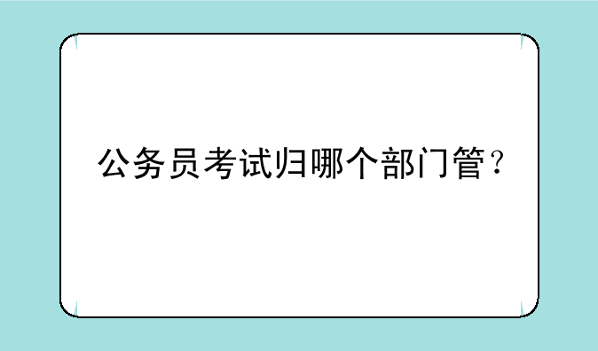 公务员考试归哪个部门管？