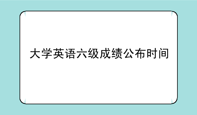 大学英语六级成绩公布时间