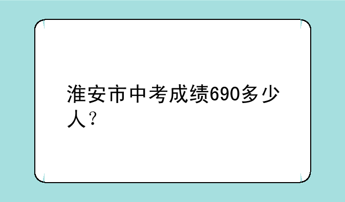 淮安市中考成绩690多少人？