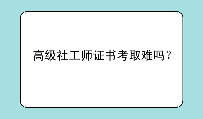高级社工师证书考取难吗？
