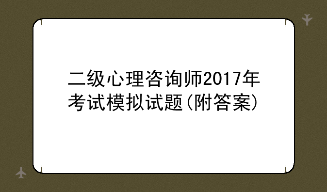 二级心理咨询师2017年考试模拟试题(附答案)