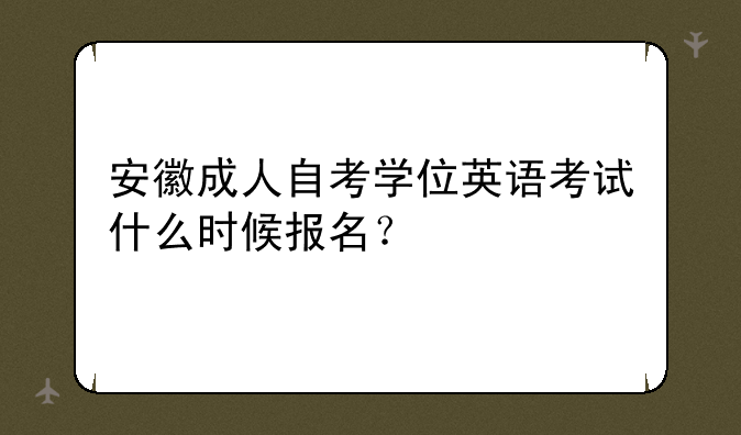 安徽成人自考学位英语考试什么时候报名？