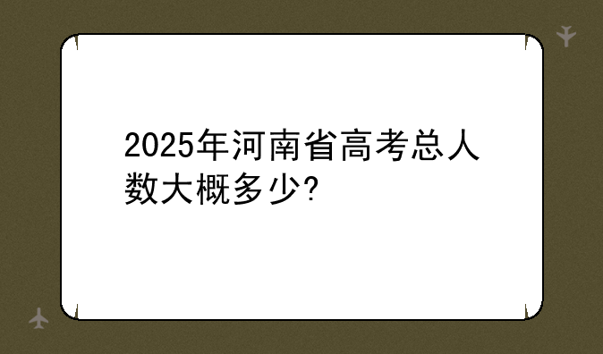 2025年河南省高考总人数大概多少?