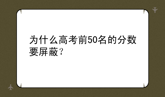 为什么高考前50名的分数要屏蔽？