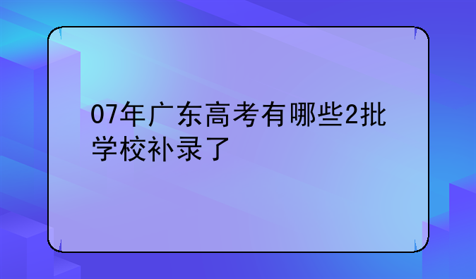 07年广东高考有哪些2批学校补录了