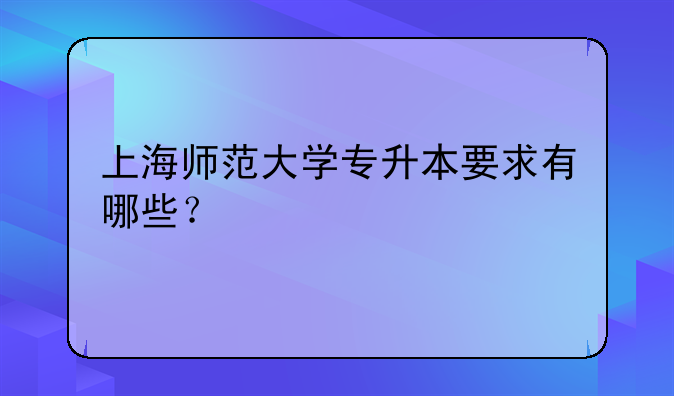 上海师范大学专升本要求有哪些？