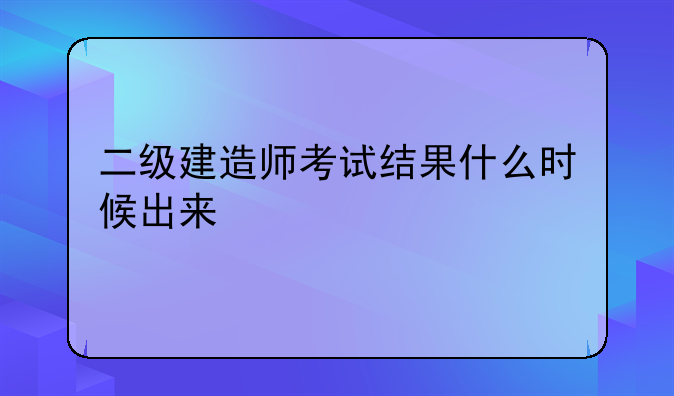 二级建造师考试结果什么时候出来