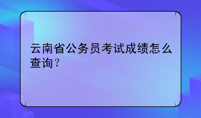 云南省公务员考试成绩怎么查询？