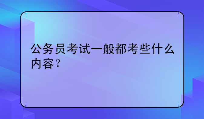公务员考试一般都考些什么内容？
