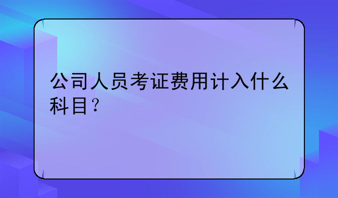 公司人员考证费用计入什么科目？