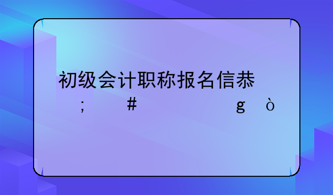 初级会计职称报名信息怎么填写？